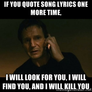taken - if you quote song lyrics one more time, i will look for you ...