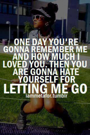 ... much I loved you. then you are gonna hate yourself for letting me go