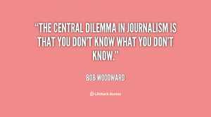 The central dilemma in journalism is that you don't know what you don ...