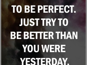 don t try to be perfect don t try to be perfect just try to be better ...