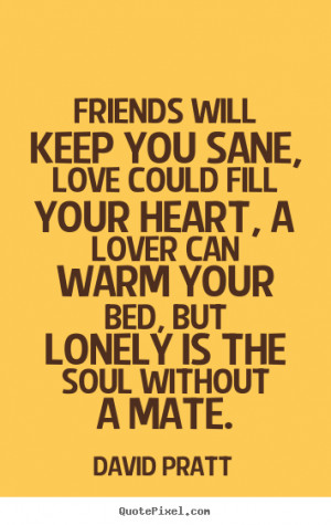 ... lover can warm your bed, But lonely is the soul without a mate