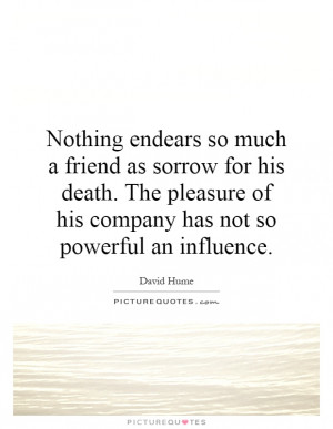 Nothing endears so much a friend as sorrow for his death. The pleasure ...
