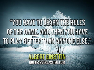 You have to learn the rules of the game. And then you have to play ...