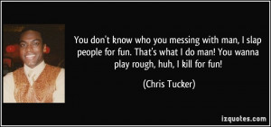 ... do man! You wanna play rough, huh, I kill for fun! - Chris Tucker