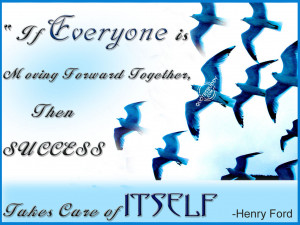 ... Forward Together, The Success Takes Care Of Itself. - Henry Ford