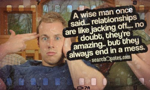 wise man once said... relationships are like jacking off.... no ...