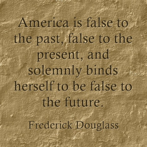 ... binds herself to be false to the future. “ – Frederick Douglass