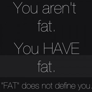 You are not fat. You have fat. FAT does not define you.