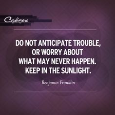 ... may never happen. Keep in the sunlight. -Benjamin Franklin #quotes