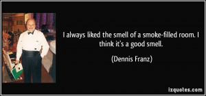 ... smell of a smoke-filled room. I think it's a good smell. - Dennis