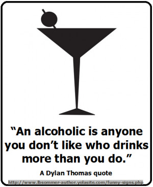 ... you don't like who drinks more than you do. A Dylan Thomas quote