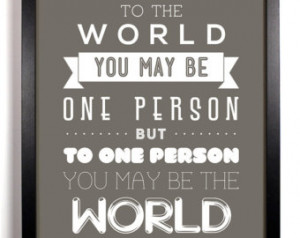 The World You May Be One Person BUT To One Person You May Be The World ...