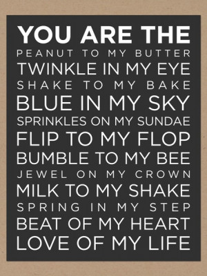 You are the peanut to my butter, twinkle in my eye, shake to my bake ...