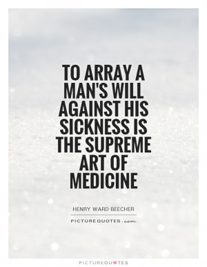To array a man's will against his sickness is the supreme art of ...