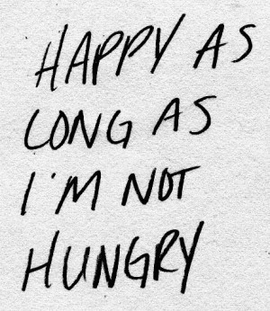 truth. happy as long as i'm not hungry lol