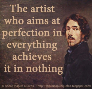 at perfection in everything achieves it in nothing. ~Eugene Delacroix ...