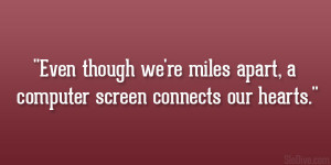 Even though we’re miles apart, a computer screen connects our hearts ...