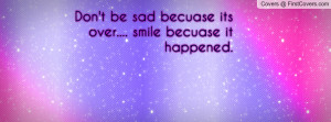 Don T Be Sad Quotes - Don't be sad becuase its over.... smile becuase ...