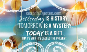 Yesterday is history. Tomorrow is a mystery. Today is a gift. That's ...