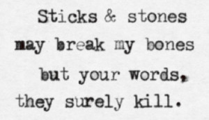 Sticks and stones may break my bones but your words, they surely kill.