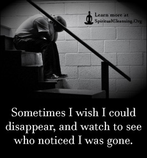 Sometimes I wish I could disappear, and watch to see who noticed I was ...