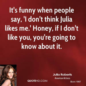 funny when people say, 'I don't think Julia likes me.' Honey, if I don ...