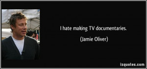 hate making TV documentaries. - Jamie Oliver