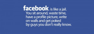 Facebook . is like jail. You sit around, waste time, have a profile ...