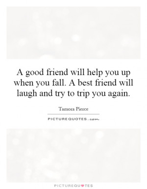 good friend will help you up when you fall. A best friend will laugh ...