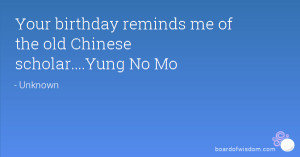 Your birthday reminds me of the old Chinese scholar....Yung No Mo