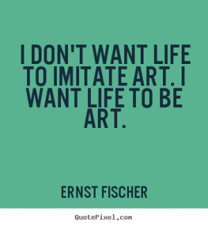 don't want life to imitate art. I want life to be art. ”