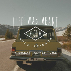 Wise Words: Life was meant for good friends & great adventure