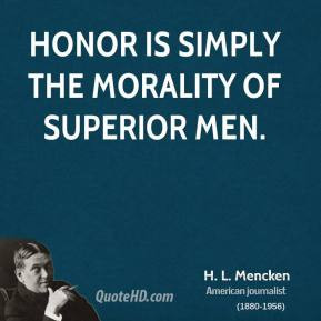 Mencken - Honor is simply the morality of superior men.