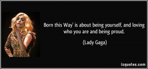 ... being yourself, and loving who you are and being proud. - Lady Gaga