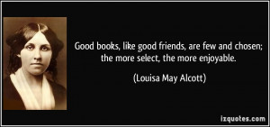 Good books, like good friends, are few and chosen; the more select ...