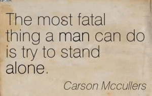 ... Fatal Thing A Man Can Do Is Try To Stand Alone. - Carson Mccullers