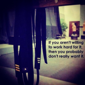 If you aren't willing to work hard for it, then you probably don't ...