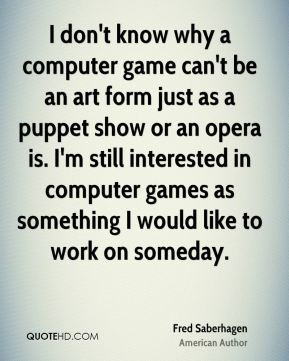 don't know why a computer game can't be an art form just as a puppet ...