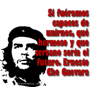 ... , qué hermoso y que cercano seria el futuro. Ernesto Che Guevara