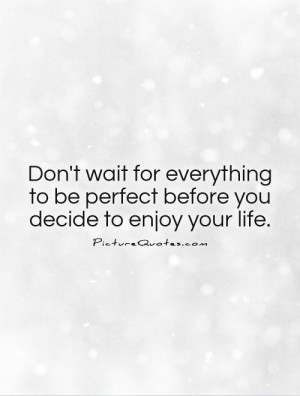 Don’t wait for everything to be perfect before you decide to enjoy ...