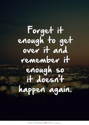 Forget it enough to get over it and remember it enough so it doesn't ...