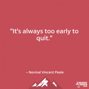 It’s always too early to quit.” ~ Norman Vincent Peale