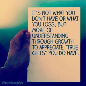 ... of understanding through growth to appreciate true gifts you do have