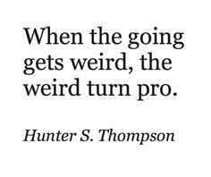 When the going gets weird, the weird turn pro. Hunter S. Thompson More
