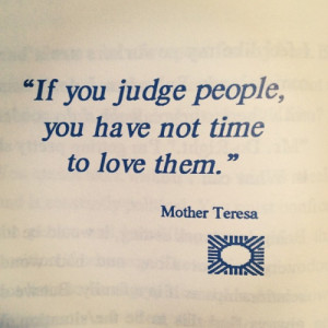 If you judge people, you have not time to love them. -Mother Teresa