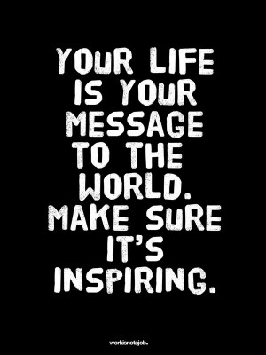 Your life is your message to the world. Make sure it’s inspiring.