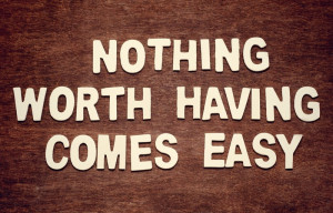 Nothing Worth Having Comes Easy. Here’s Why: