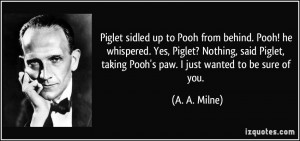Piglet sidled up to Pooh from behind. Pooh! he whispered. Yes, Piglet