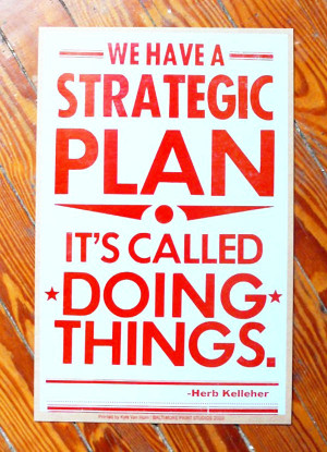 ... have a strategic plan it’s called doing things” – Herb Kelleher