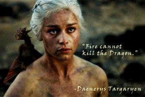 Daenerys Targaryen: “Fire cannot kill the Dragon.”